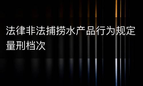 法律非法捕捞水产品行为规定量刑档次