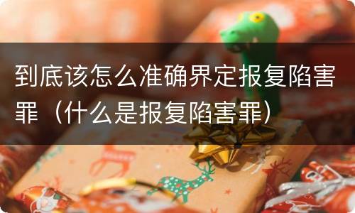 到底该怎么准确界定报复陷害罪（什么是报复陷害罪）