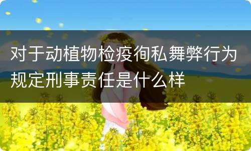 对于动植物检疫徇私舞弊行为规定刑事责任是什么样
