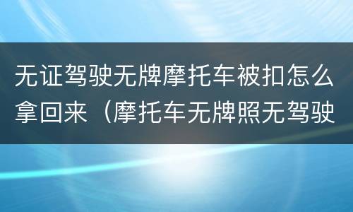 无证驾驶无牌摩托车被扣怎么拿回来（摩托车无牌照无驾驶证被扣怎么处理）