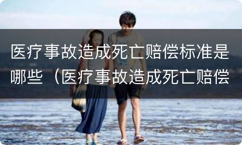 医疗事故造成死亡赔偿标准是哪些（医疗事故造成死亡赔偿标准是哪些内容）