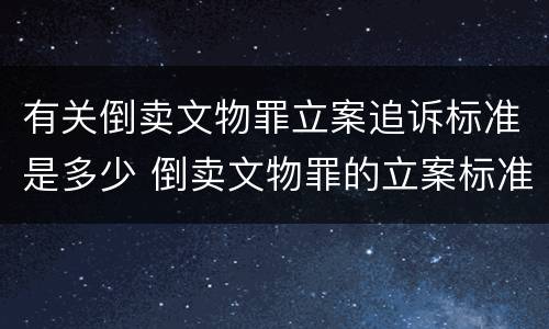 有关倒卖文物罪立案追诉标准是多少 倒卖文物罪的立案标准