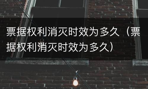 票据权利消灭时效为多久（票据权利消灭时效为多久）