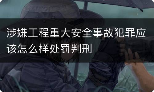 涉嫌工程重大安全事故犯罪应该怎么样处罚判刑