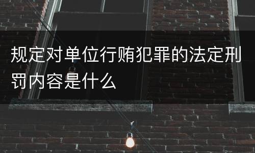 规定对单位行贿犯罪的法定刑罚内容是什么