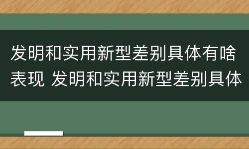 发明和实用新型差别具体有啥表现 发明和实用新型差别具体有啥表现呢