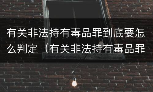 有关非法持有毒品罪到底要怎么判定（有关非法持有毒品罪到底要怎么判定呢）