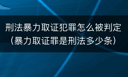 刑法暴力取证犯罪怎么被判定（暴力取证罪是刑法多少条）