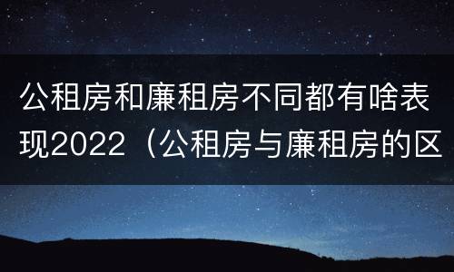 公租房和廉租房不同都有啥表现2022（公租房与廉租房的区别都在此,别再搞错了!）