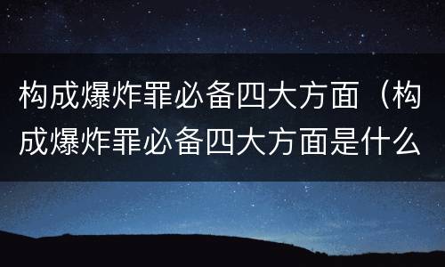 构成爆炸罪必备四大方面（构成爆炸罪必备四大方面是什么）
