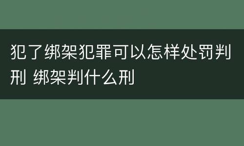 犯了绑架犯罪可以怎样处罚判刑 绑架判什么刑