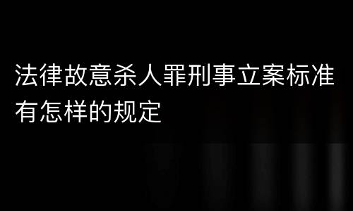 法律故意杀人罪刑事立案标准有怎样的规定