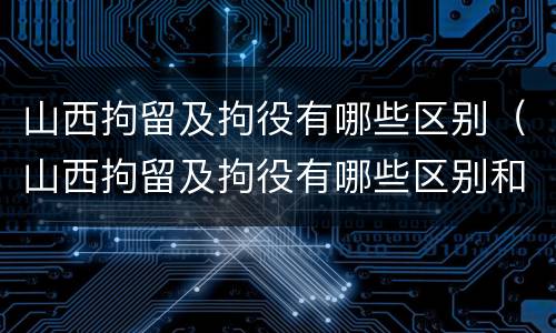 山西拘留及拘役有哪些区别（山西拘留及拘役有哪些区别和联系）
