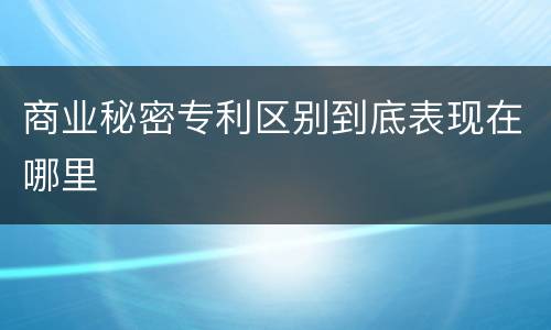 商业秘密专利区别到底表现在哪里