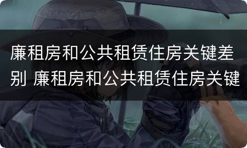 廉租房和公共租赁住房关键差别 廉租房和公共租赁住房关键差别在哪