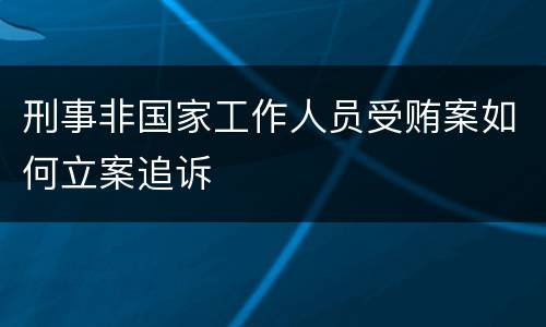 刑事非国家工作人员受贿案如何立案追诉