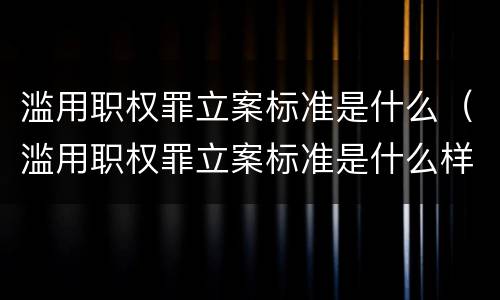 滥用职权罪立案标准是什么（滥用职权罪立案标准是什么样的）