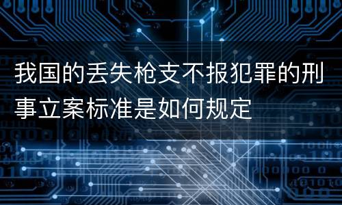 我国的丢失枪支不报犯罪的刑事立案标准是如何规定