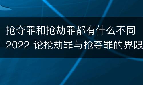 抢夺罪和抢劫罪都有什么不同2022 论抢劫罪与抢夺罪的界限