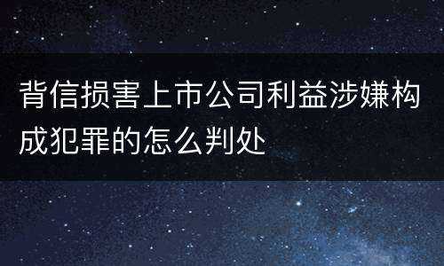 背信损害上市公司利益涉嫌构成犯罪的怎么判处
