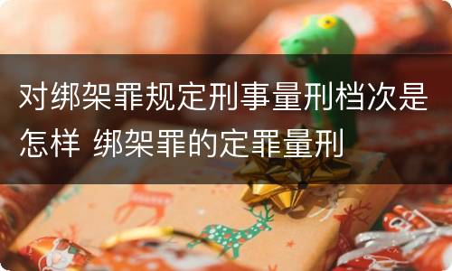 对绑架罪规定刑事量刑档次是怎样 绑架罪的定罪量刑