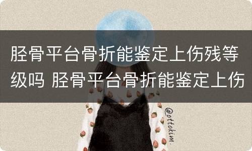 胫骨平台骨折能鉴定上伤残等级吗 胫骨平台骨折能鉴定上伤残等级吗多少钱