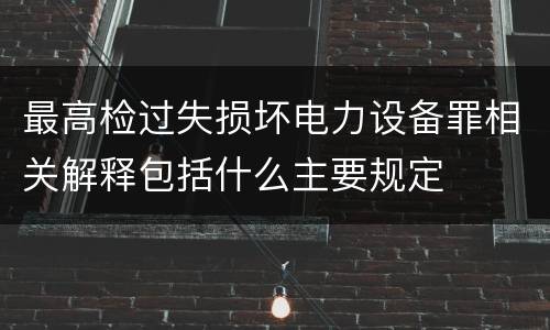 最高检过失损坏电力设备罪相关解释包括什么主要规定