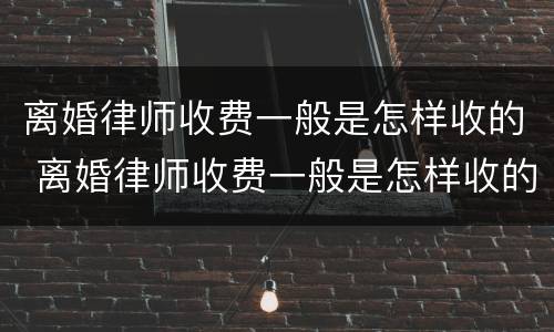 离婚律师收费一般是怎样收的 离婚律师收费一般是怎样收的呢