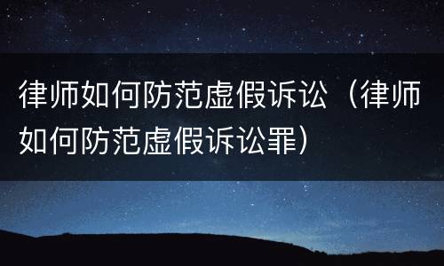 律师如何防范虚假诉讼（律师如何防范虚假诉讼罪）
