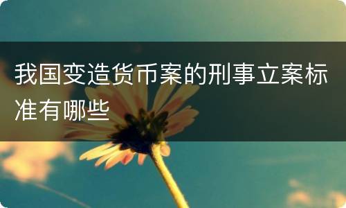 我国变造货币案的刑事立案标准有哪些
