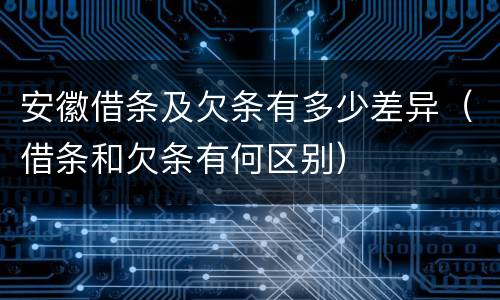 安徽借条及欠条有多少差异（借条和欠条有何区别）