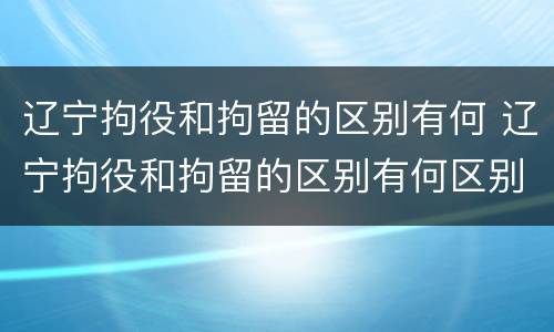 辽宁拘役和拘留的区别有何 辽宁拘役和拘留的区别有何区别呢