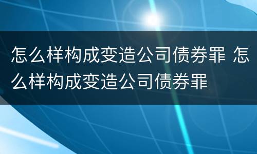 怎么样构成变造公司债券罪 怎么样构成变造公司债券罪