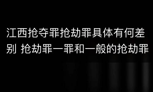 江西抢夺罪抢劫罪具体有何差别 抢劫罪一罪和一般的抢劫罪