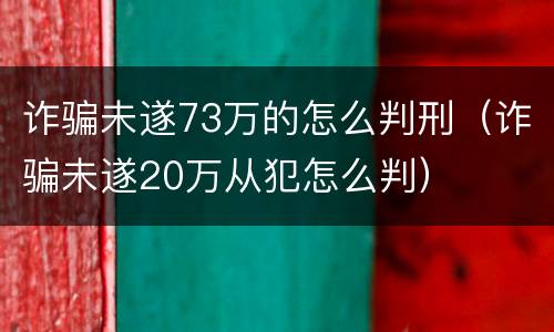 诈骗未遂73万的怎么判刑（诈骗未遂20万从犯怎么判）