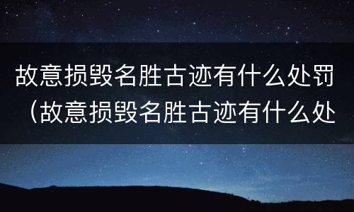故意损毁名胜古迹有什么处罚（故意损毁名胜古迹有什么处罚规定）