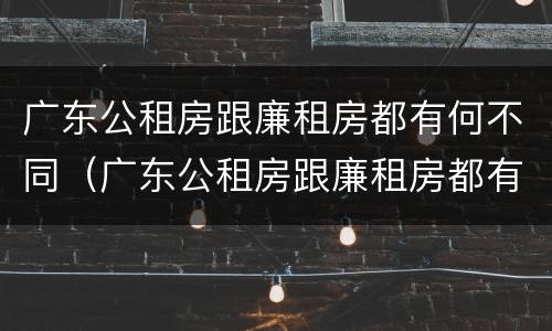 广东公租房跟廉租房都有何不同（广东公租房跟廉租房都有何不同之处）