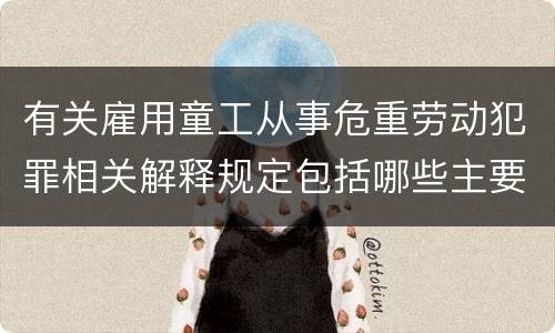 有关雇用童工从事危重劳动犯罪相关解释规定包括哪些主要内容