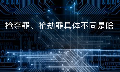 抢夺罪、抢劫罪具体不同是啥