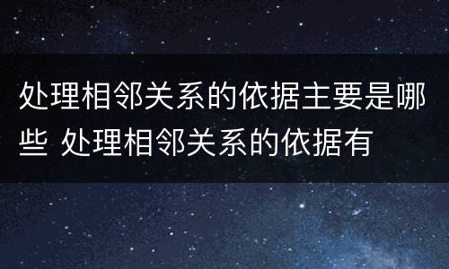 处理相邻关系的依据主要是哪些 处理相邻关系的依据有
