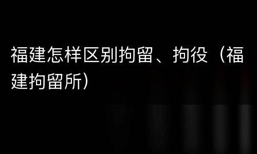 福建怎样区别拘留、拘役（福建拘留所）