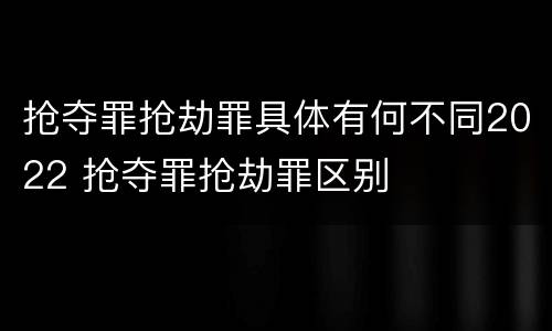 抢夺罪抢劫罪具体有何不同2022 抢夺罪抢劫罪区别