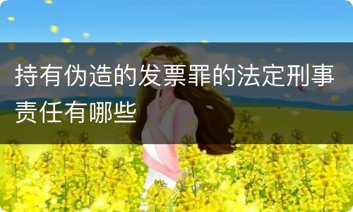 持有伪造的发票罪的法定刑事责任有哪些