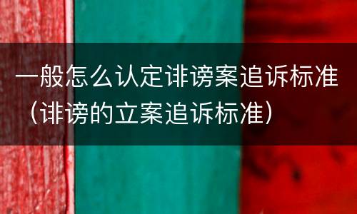 一般怎么认定诽谤案追诉标准（诽谤的立案追诉标准）