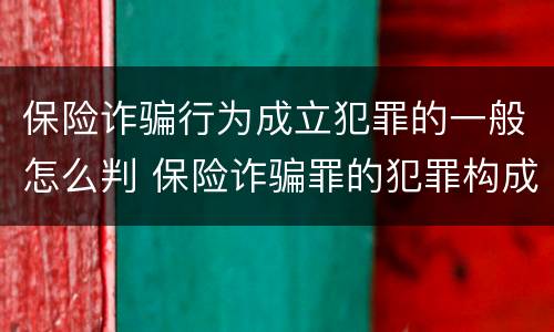 保险诈骗行为成立犯罪的一般怎么判 保险诈骗罪的犯罪构成