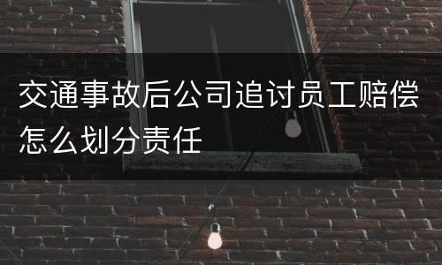 交通事故后公司追讨员工赔偿怎么划分责任