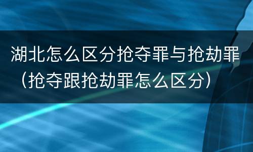 湖北怎么区分抢夺罪与抢劫罪（抢夺跟抢劫罪怎么区分）