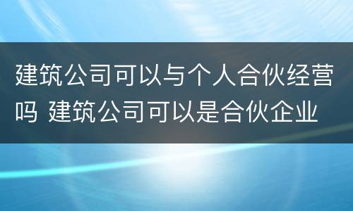 建筑公司可以与个人合伙经营吗 建筑公司可以是合伙企业