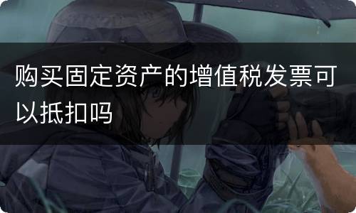 购买固定资产的增值税发票可以抵扣吗