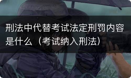 刑法中代替考试法定刑罚内容是什么（考试纳入刑法）